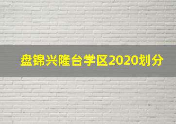 盘锦兴隆台学区2020划分