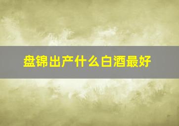 盘锦出产什么白酒最好