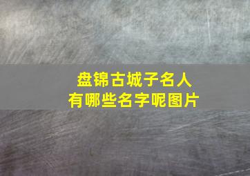 盘锦古城子名人有哪些名字呢图片