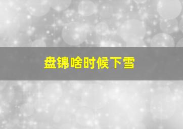 盘锦啥时候下雪