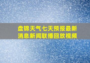 盘锦天气七天预报最新消息新闻联播回放视频