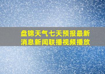 盘锦天气七天预报最新消息新闻联播视频播放