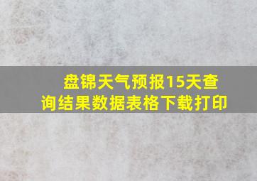 盘锦天气预报15天查询结果数据表格下载打印