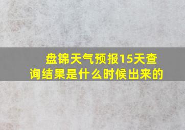 盘锦天气预报15天查询结果是什么时候出来的