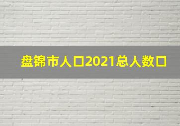 盘锦市人口2021总人数口