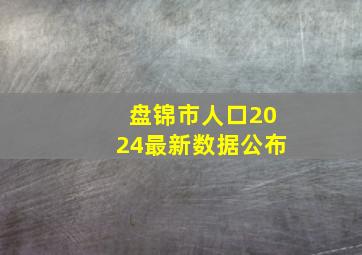 盘锦市人口2024最新数据公布