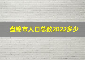 盘锦市人口总数2022多少