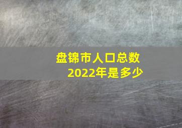 盘锦市人口总数2022年是多少