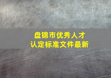 盘锦市优秀人才认定标准文件最新