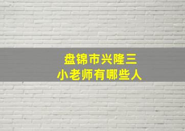 盘锦市兴隆三小老师有哪些人