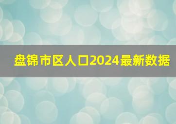 盘锦市区人口2024最新数据