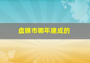 盘锦市哪年建成的