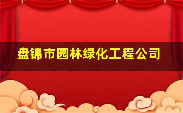 盘锦市园林绿化工程公司