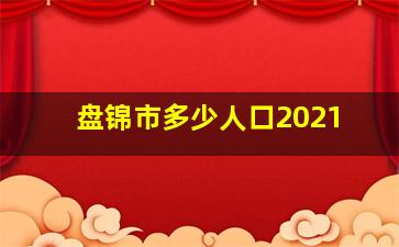 盘锦市多少人口2021