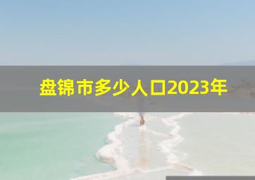 盘锦市多少人口2023年