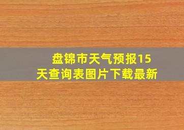 盘锦市天气预报15天查询表图片下载最新