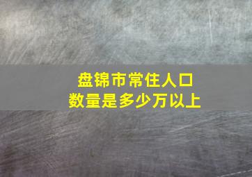 盘锦市常住人口数量是多少万以上