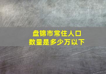 盘锦市常住人口数量是多少万以下