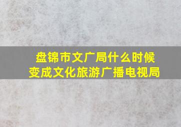 盘锦市文广局什么时候变成文化旅游广播电视局