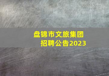 盘锦市文旅集团招聘公告2023