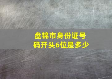 盘锦市身份证号码开头6位是多少