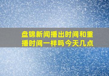 盘锦新闻播出时间和重播时间一样吗今天几点