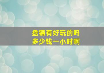 盘锦有好玩的吗多少钱一小时啊