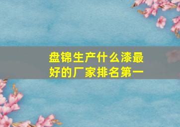 盘锦生产什么漆最好的厂家排名第一