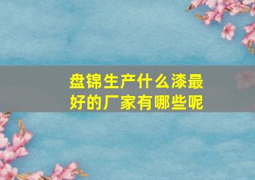 盘锦生产什么漆最好的厂家有哪些呢