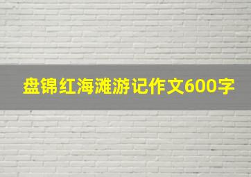 盘锦红海滩游记作文600字