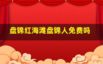 盘锦红海滩盘锦人免费吗