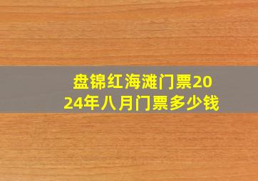 盘锦红海滩门票2024年八月门票多少钱