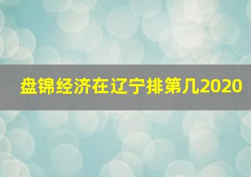 盘锦经济在辽宁排第几2020