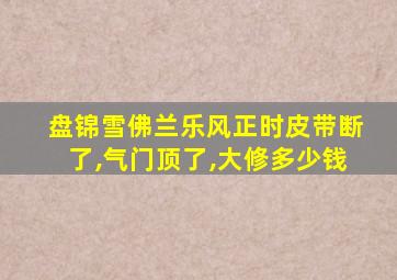 盘锦雪佛兰乐风正时皮带断了,气门顶了,大修多少钱