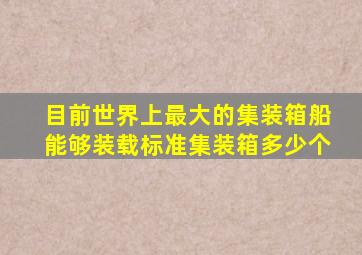 目前世界上最大的集装箱船能够装载标准集装箱多少个