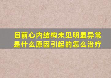 目前心内结构未见明显异常是什么原因引起的怎么治疗