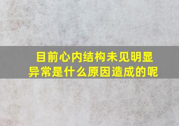 目前心内结构未见明显异常是什么原因造成的呢