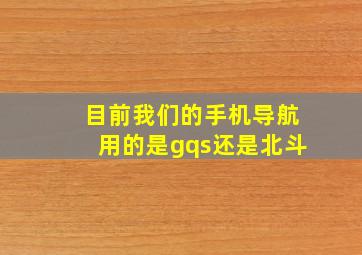 目前我们的手机导航用的是gqs还是北斗