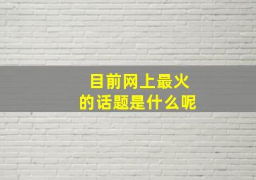 目前网上最火的话题是什么呢