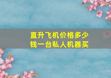 直升飞机价格多少钱一台私人机器买