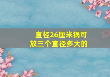 直径26厘米锅可放三个直径多大的