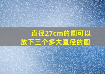 直径27cm的圆可以放下三个多大直径的圆