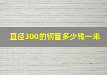 直径300的钢管多少钱一米