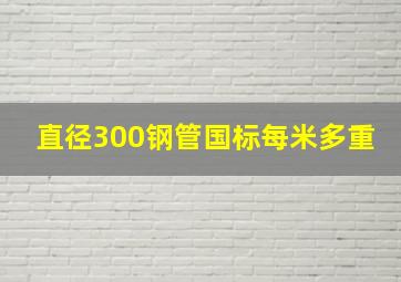 直径300钢管国标每米多重