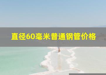 直径60毫米普通钢管价格