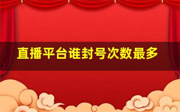 直播平台谁封号次数最多