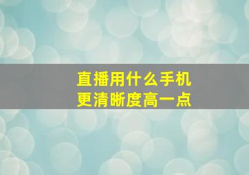 直播用什么手机更清晰度高一点