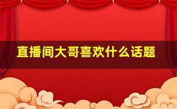 直播间大哥喜欢什么话题