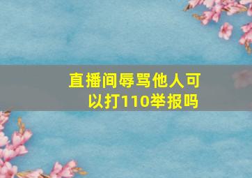 直播间辱骂他人可以打110举报吗