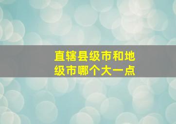 直辖县级市和地级市哪个大一点